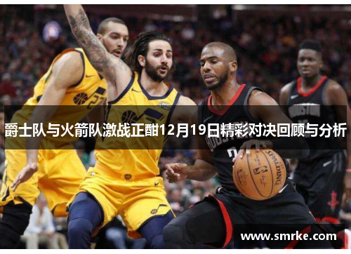 爵士队与火箭队激战正酣12月19日精彩对决回顾与分析