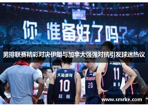 男排联赛精彩对决伊朗与加拿大强强对抗引发球迷热议