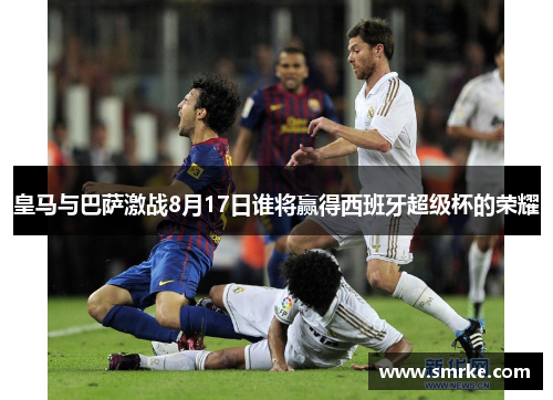皇马与巴萨激战8月17日谁将赢得西班牙超级杯的荣耀