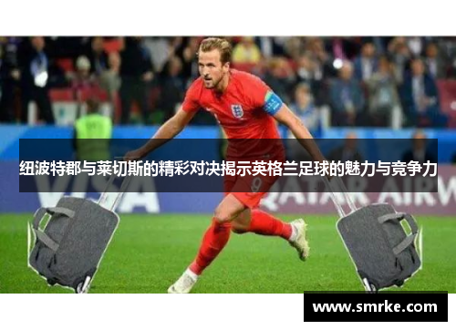 纽波特郡与莱切斯的精彩对决揭示英格兰足球的魅力与竞争力